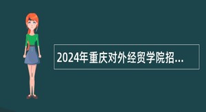 2024年重庆对外经贸学院招聘专任教师公告（54名）