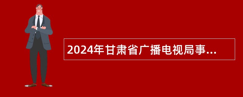 2024年甘肃省广播电视局事业单位招聘工作人员公告