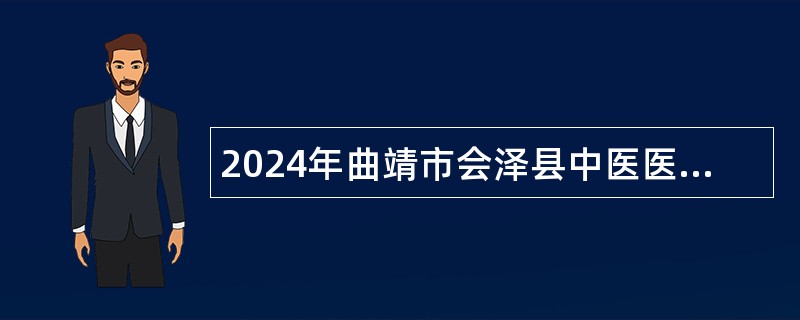 2024年曲靖市会泽县中医医院补充招聘高校毕业见习生公告（15名）