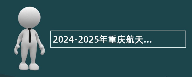 2024-2025年重庆航天职业技术学院招聘公告（22名）