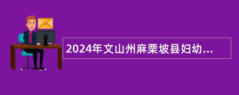 2024年文山州麻栗坡县妇幼保健院招聘编外工作人员公告