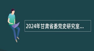 2024年甘肃省委党史研究室所属事业单位招聘人员公告