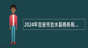 2024年吉安市吉水县商务局编外人员招聘公告