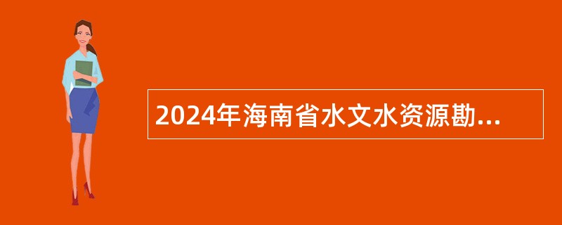 2024年海南省水文水资源勘测局招聘事业编制工作人员公告