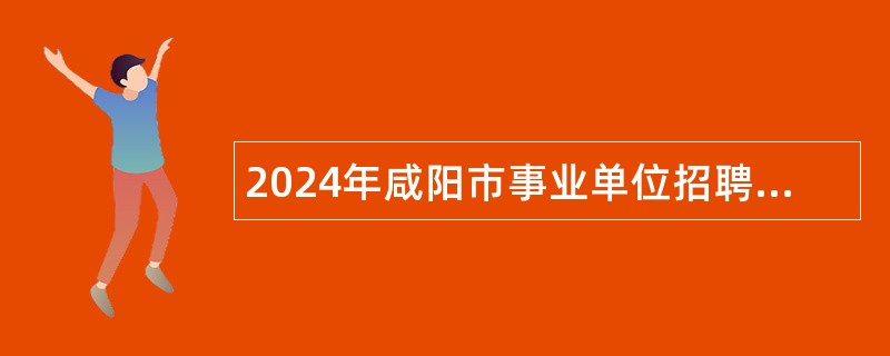 2024年咸阳市事业单位招聘考试公告(138名)