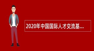 2020年中国国际人才交流基金会招聘高校应届毕业生公告