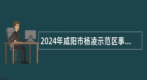 2024年咸阳市杨凌示范区事业单位招聘公告（10名）