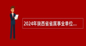 2024年陕西省省属事业单位招聘考试公告(466名)