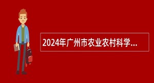 2024年广州市农业农村科学院招聘事业编制人员公告（54名）