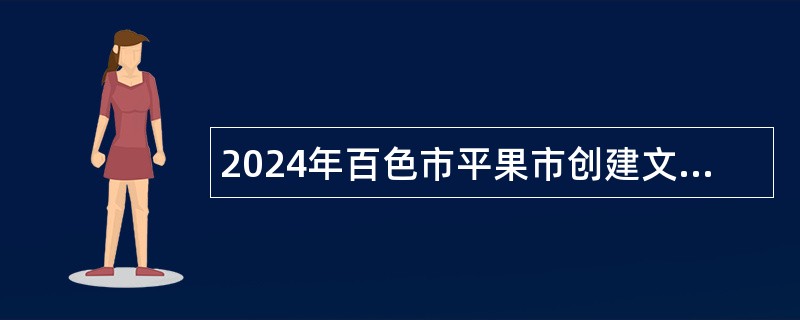 2024年百色市平果市创建文明卫生城市工作中心招聘财政供养编外聘用人员公告