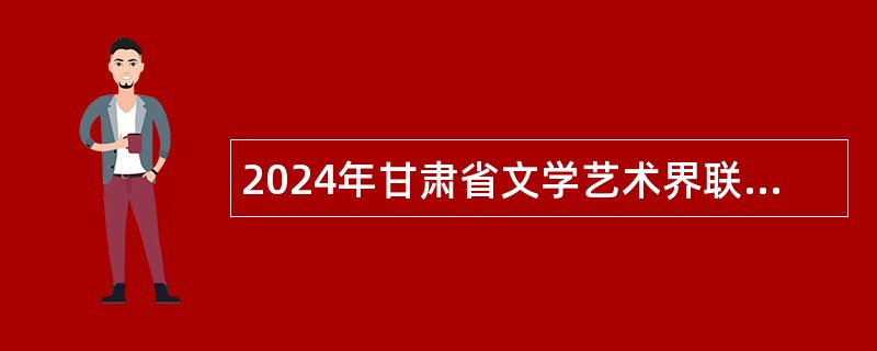 2024年甘肃省文学艺术界联合会事业单位招聘公告