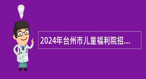 2024年台州市儿童福利院招聘编外人员公告