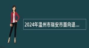 2024年温州市瑞安市面向退役（毕业）大学生士兵招聘事业单位（国有企业）人员公告（15名）