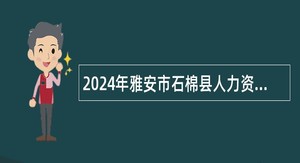 2024年雅安市石棉县人力资源和社会保障局招聘综合类事业单位人员公告（10名）