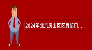 2024年北京房山区区直部门和乡镇（街道）全日制临聘人员招聘公告(22名)