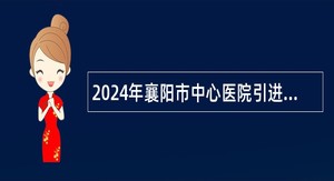 2024年襄阳市中心医院引进急需专业技术人才公告（80名）