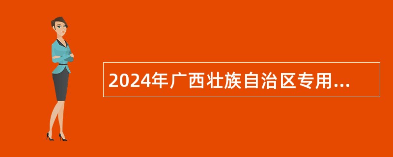 2024年广西壮族自治区专用通信局重点领域急需紧缺高层次人才招聘公告