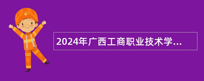 2024年广西工商职业技术学院招聘广西重点领域急需紧缺高层次人才公告