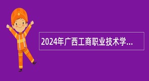 2024年广西工商职业技术学院招聘广西重点领域急需紧缺高层次人才公告