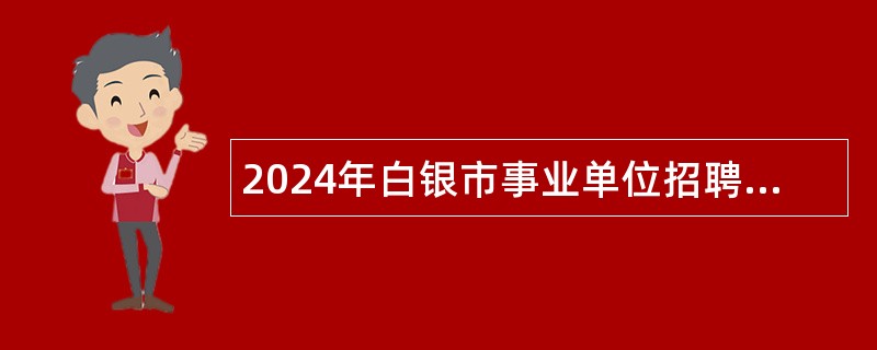 2024年白银市事业单位招聘考试公告(294名)