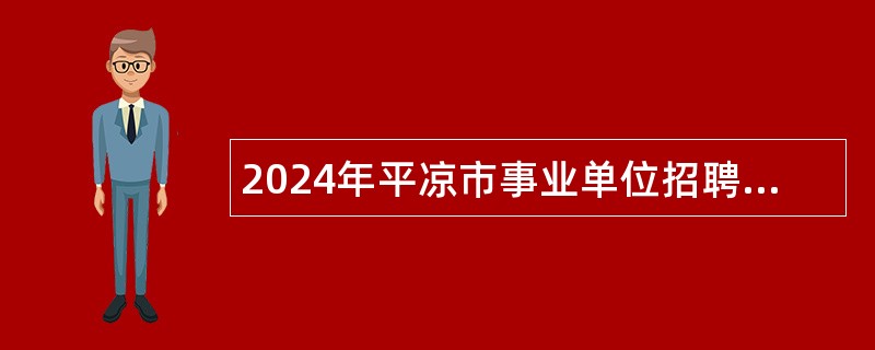 2024年平凉市事业单位招聘考试公告(172名)