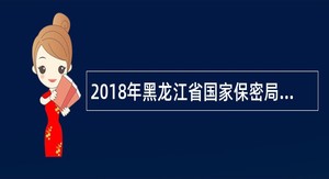 2018年黑龙江省国家保密局下属事业单位招聘工作人员公告