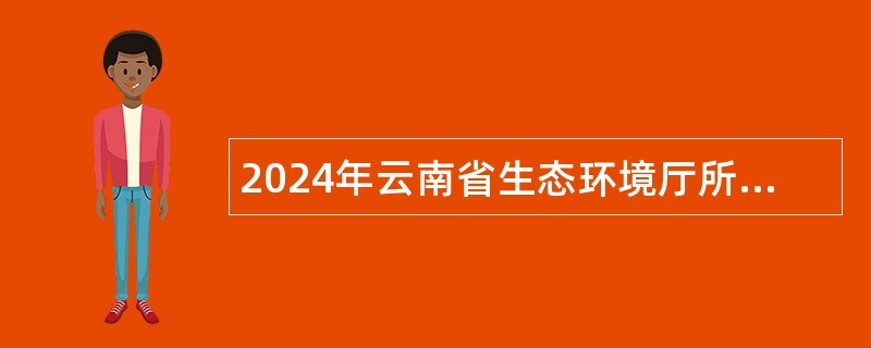 2024年云南省生态环境厅所属事业单位招聘人员公告（37名）