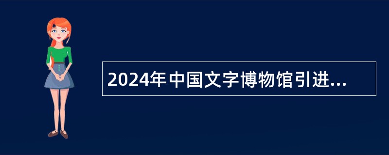 2024年中国文字博物馆引进急需紧缺专业人才公告