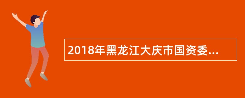 2018年黑龙江大庆市国资委所属事业单位选调工作人员公告