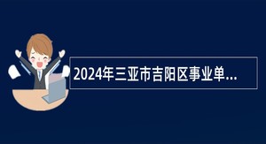 2024年三亚市吉阳区事业单位招聘考试公告（4名）