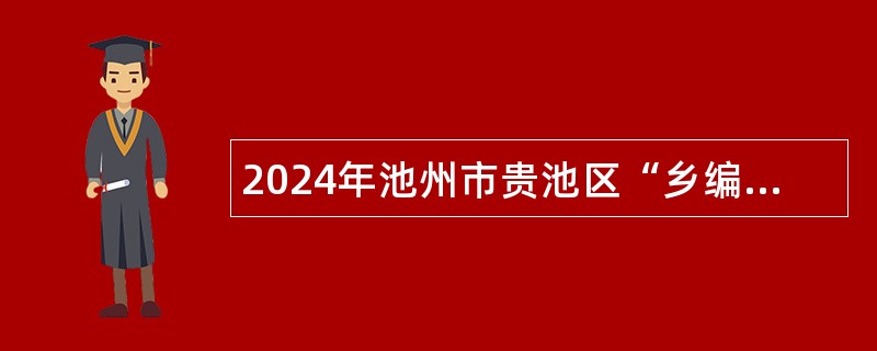 2024年池州市贵池区“乡编村用”专项招聘事业单位公告