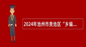 2024年池州市贵池区“乡编村用”专项招聘事业单位公告