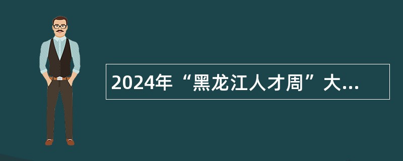 2024年“黑龙江人才周”大庆市大同区人才引进公告（20名）