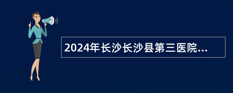 2024年长沙长沙县第三医院招聘编外专业技术人员公告