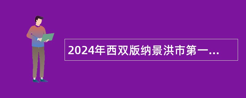 2024年西双版纳景洪市第一人民医院急需紧缺人才招聘公告