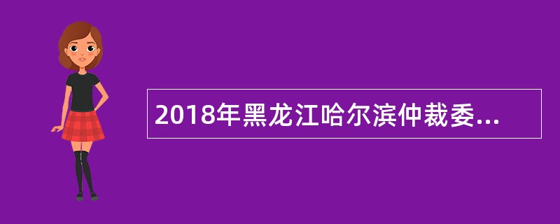 2018年黑龙江哈尔滨仲裁委员会办公室招聘公告