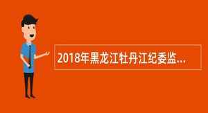2018年黑龙江牡丹江纪委监委机关及派驻机构遴选公告