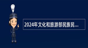 2024年文化和旅游部民族民间文艺发展中心人员招聘公告