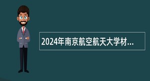 2024年南京航空航天大学材料科学与技术学院拟招聘劳务派遣人员公告