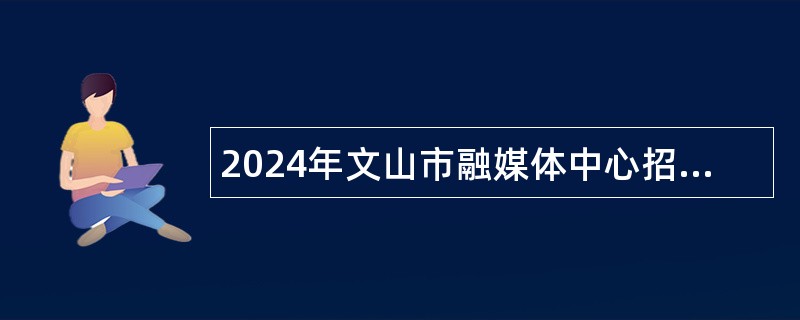 2024年文山市融媒体中心招聘编外聘用人员公告