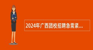 2024年广西团校招聘急需紧缺高层次人才公告