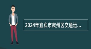 2024年宜宾市叙州区交通运输局下属事业单位招募就业见习人员公告