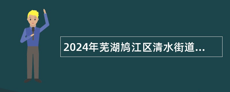 2024年芜湖鸠江区清水街道招聘劳务派遣就业驿站专干公告