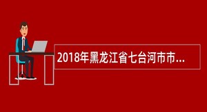 2018年黑龙江省七台河市市场监督管理局事业单位引进优秀人才公告