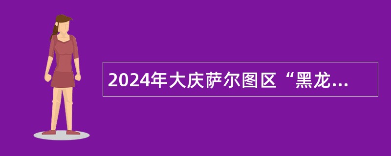 2024年大庆萨尔图区“黑龙江人才周”人才引进公告（22名）