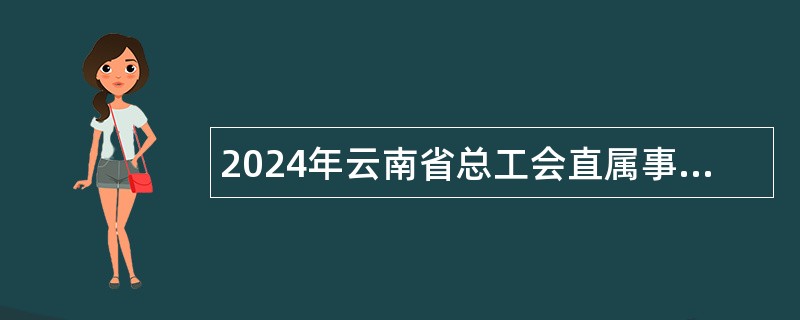 2024年云南省总工会直属事业单位招聘人员公告