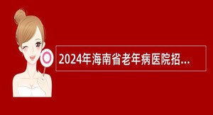 2024年海南省老年病医院招聘员额制工作人员公告（78名）