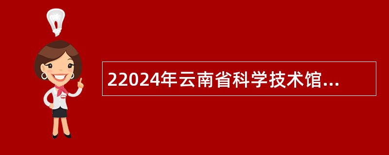 22024年云南省科学技术馆(云南省科普服务中心)招聘人员公告