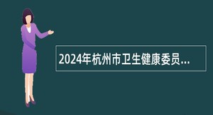 2024年杭州市卫生健康委员会事业单位招聘工作人员公告