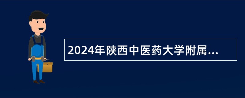 2024年陕西中医药大学附属医院招聘公告（37名）